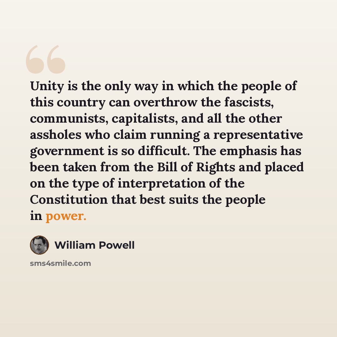 “Unity is the only way in which the people of this country can overthrow the fascists, communists, capitalists, and all the other assholes who claim running a representative government is so difficult. The emphasis has been taken from the Bill of Rights and placed on the type of interpretation of…” quote by William Powell