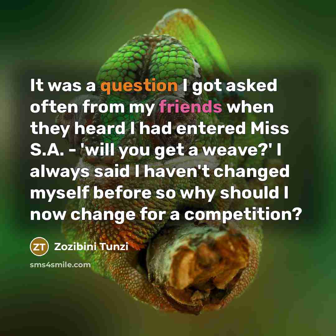 “It was a question I got asked often from my friends when they heard I had entered Miss S.A. - 'will you get a weave?' I always said I haven't changed myself before so why should I now change for a competition?” quote by Zozibini Tunzi