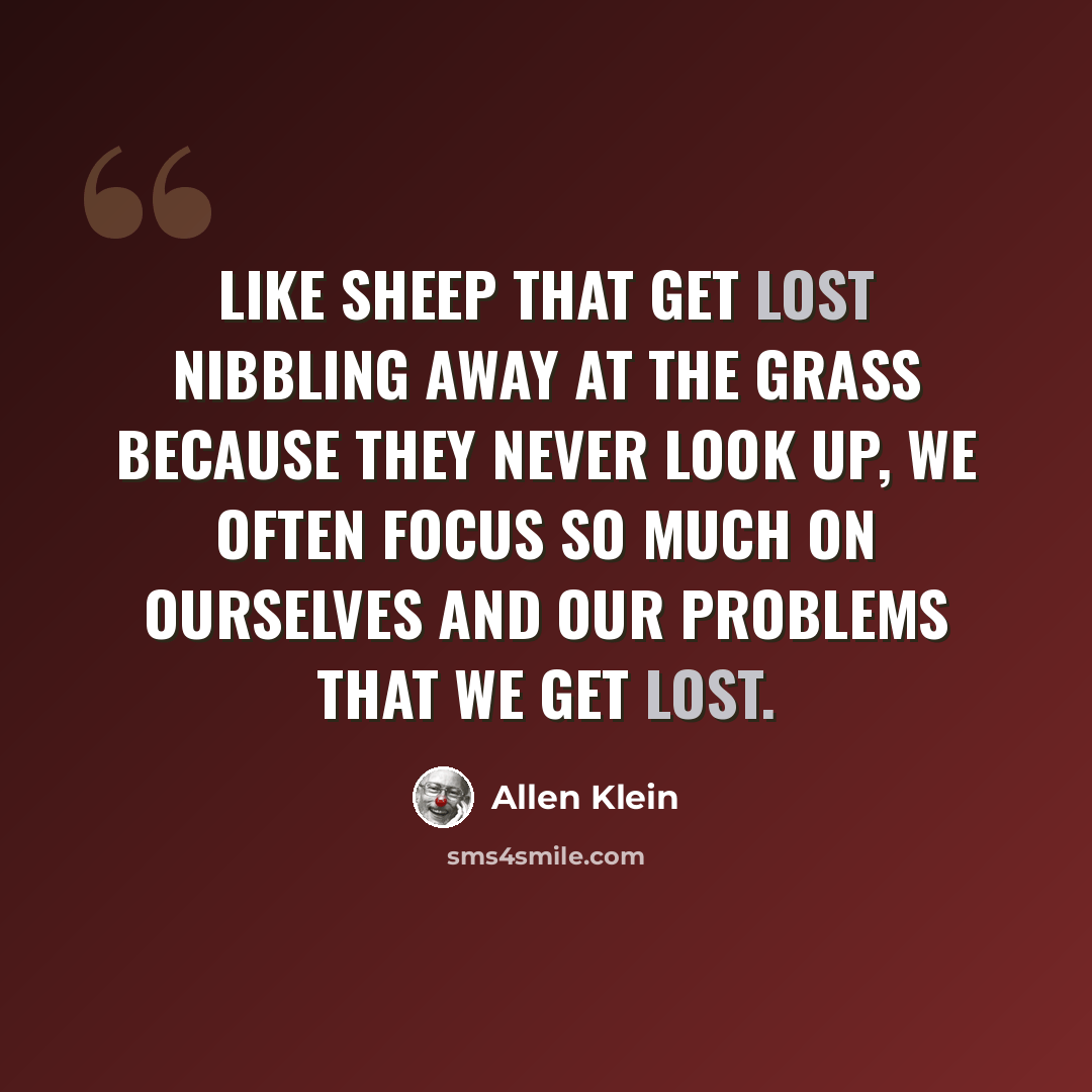 “Like sheep that get lost nibbling away at the grass because they never look up, we often focus so much on ourselves and our problems that we get lost.” quote by Allen Klein