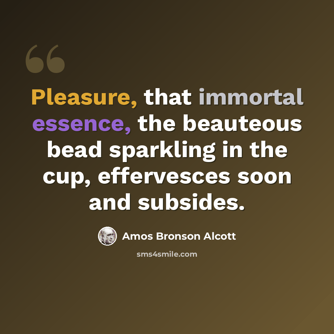 “Pleasure, that immortal essence, the beauteous bead sparkling in the cup, effervesces soon and subsides.” quote by Amos Bronson Alcott