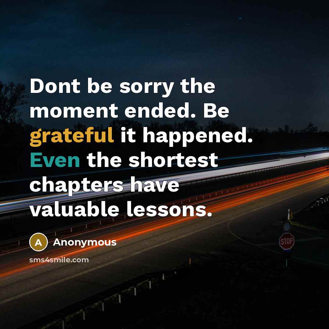 “Dont be sorry the moment ended. Be grateful it happened. Even the shortest chapters have valuable lessons.” quote by Anonymous