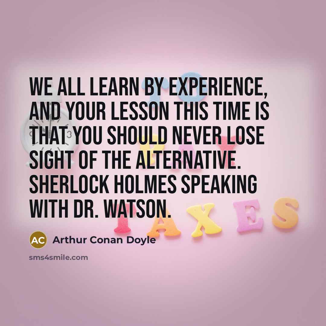 “We all learn by experience, and your lesson this time is that you should never lose sight of the alternative. Sherlock Holmes speaking with Dr. Watson.” quote by Arthur Conan Doyle