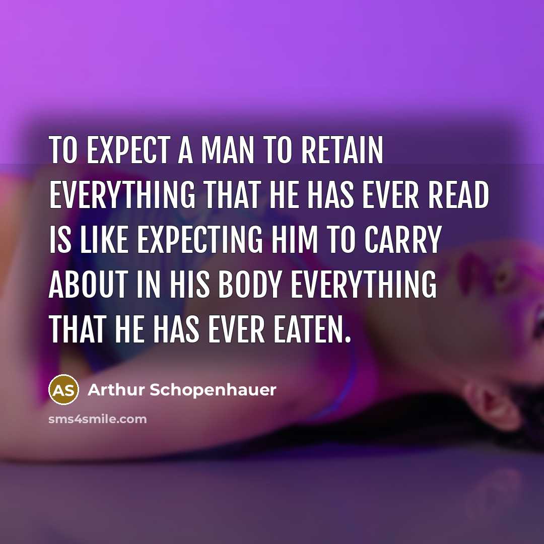 “To expect a man to retain everything that he has ever read is like expecting him to carry about in his body everything that he has ever eaten.” quote by Arthur Schopenhauer