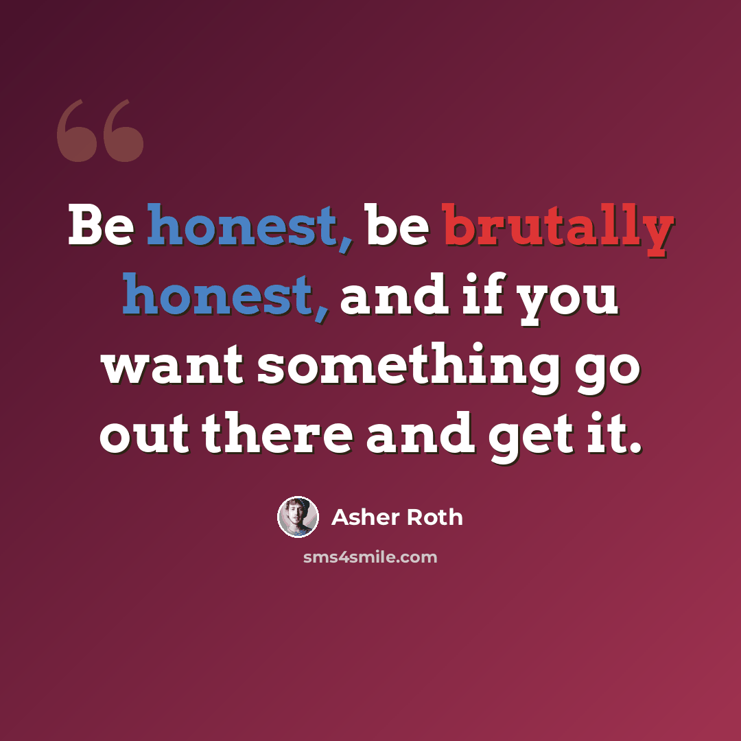 “Be honest, be brutally honest, and if you want something go out there and get it.” quote by Asher Roth