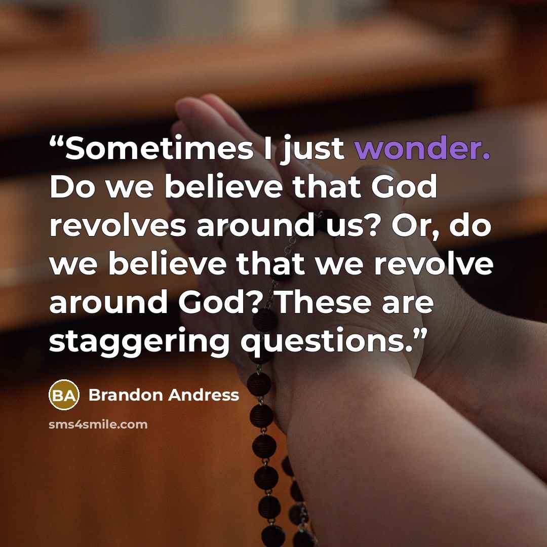 “Sometimes I just wonder. Do we believe that God revolves around us? Or, do we believe that we revolve around God? These are staggering questions.” quote by Brandon Andress
