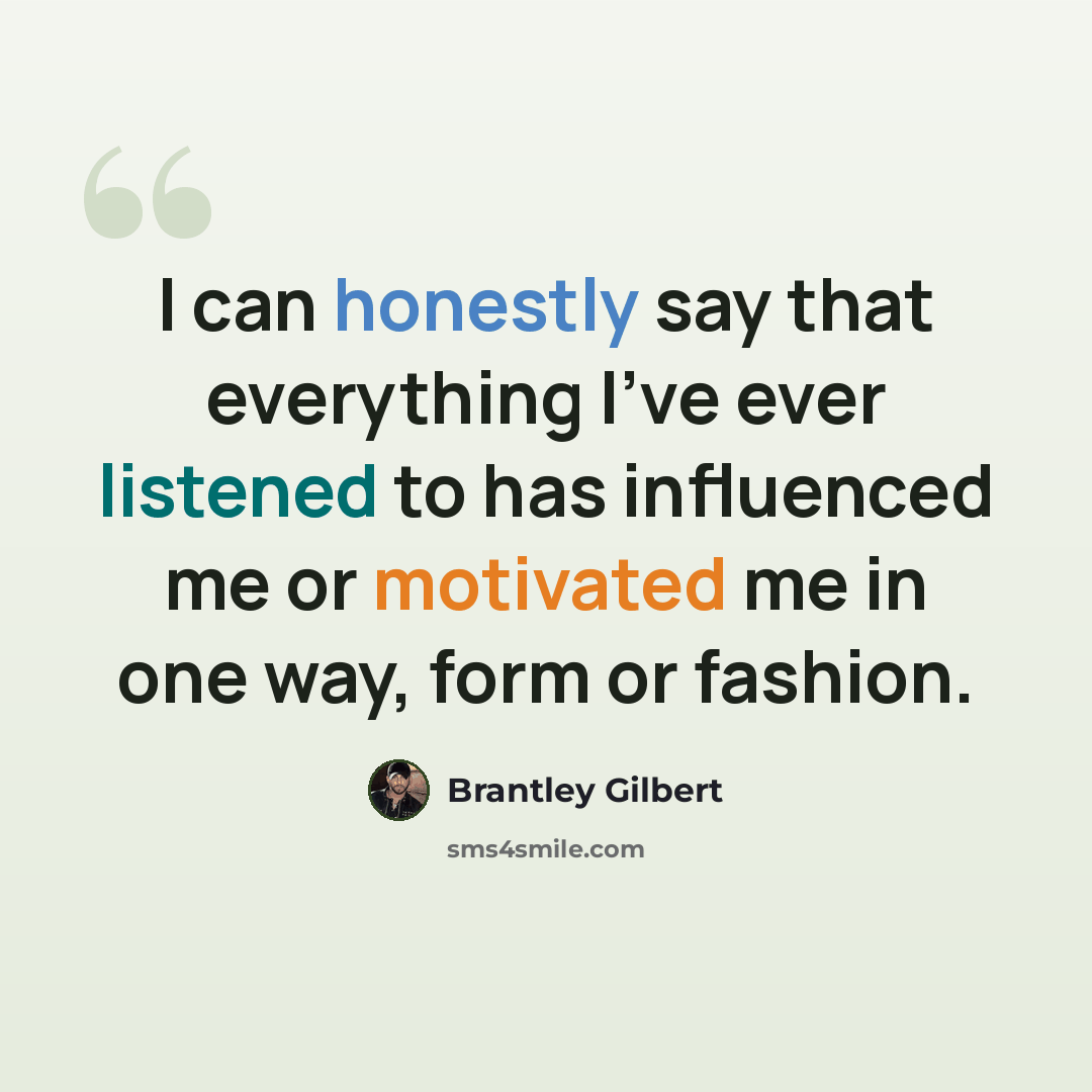 “I can honestly say that everything I've ever listened to has influenced me or motivated me in one way, form or fashion.” quote by Brantley Gilbert