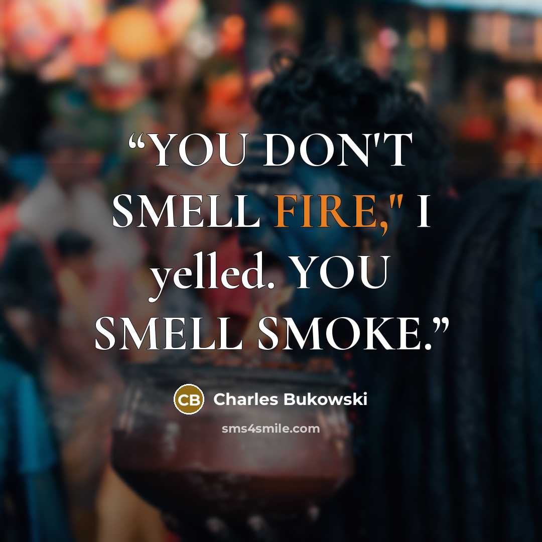 “YOU DON'T SMELL FIRE," I yelled. YOU SMELL SMOKE.” quote by Charles Bukowski