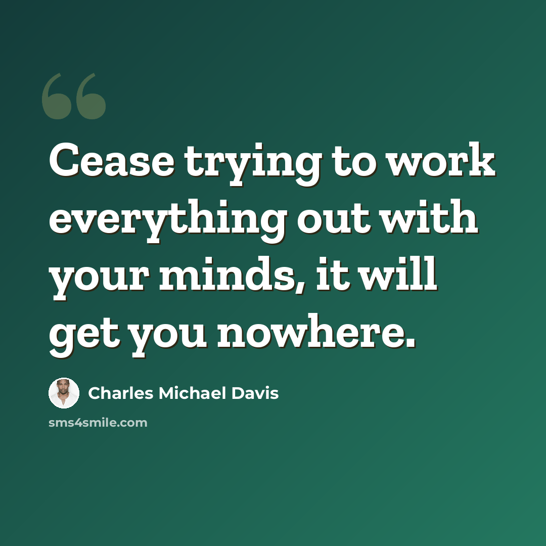 “Cease trying to work everything out with your minds, it will get you nowhere.” quote by Charles Michael Davis