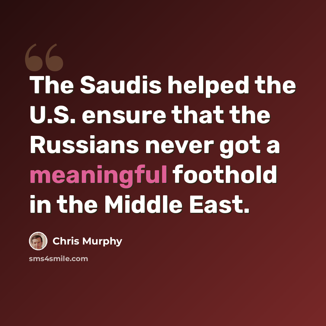 “The Saudis helped the U.S. ensure that the Russians never got a meaningful foothold in the Middle East.” quote by Chris Murphy