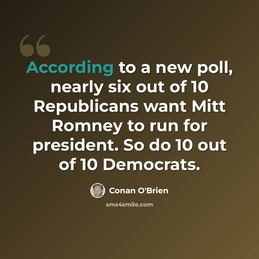 “According to a new poll, nearly six out of 10 Republicans want Mitt Romney to run for president. So do 10 out of 10 Democrats.” quote by Conan O'Brien
