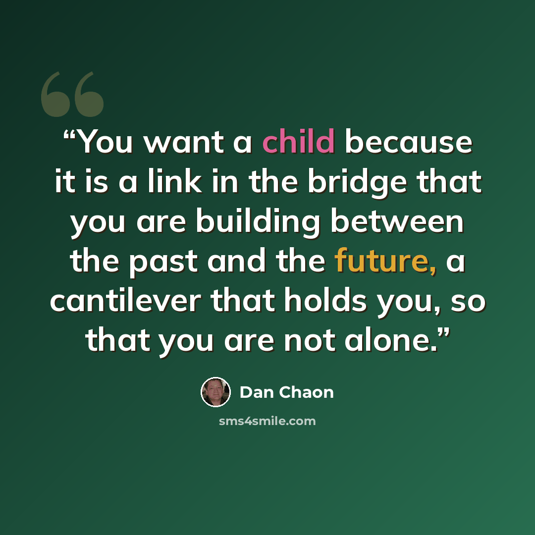 “You want a child because it is a link in the bridge that you are building between the past and the future, a cantilever that holds you, so that you are not alone.” quote by Dan Chaon