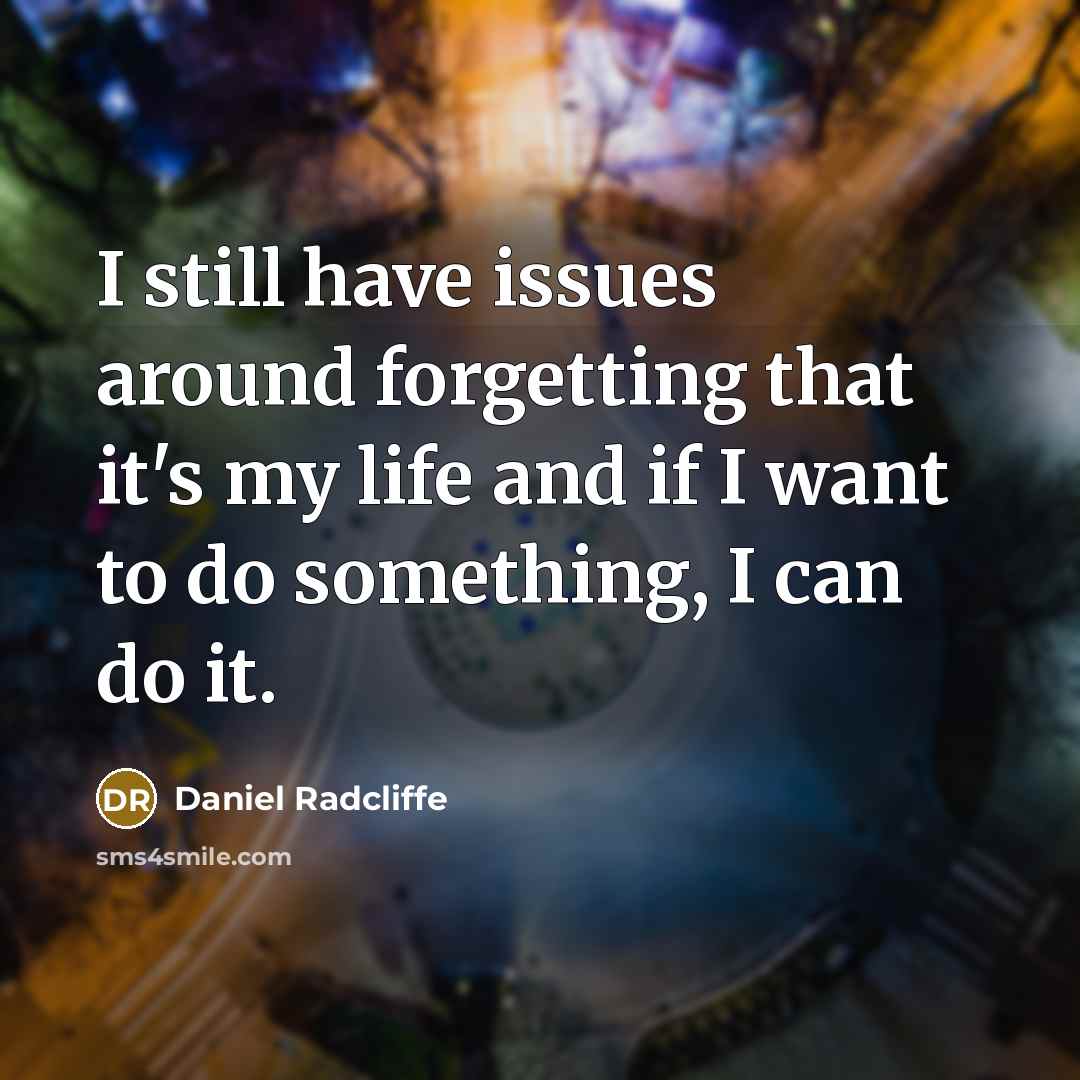 “I still have issues around forgetting that it's my life and if I want to do something, I can do it.” quote by Daniel Radcliffe