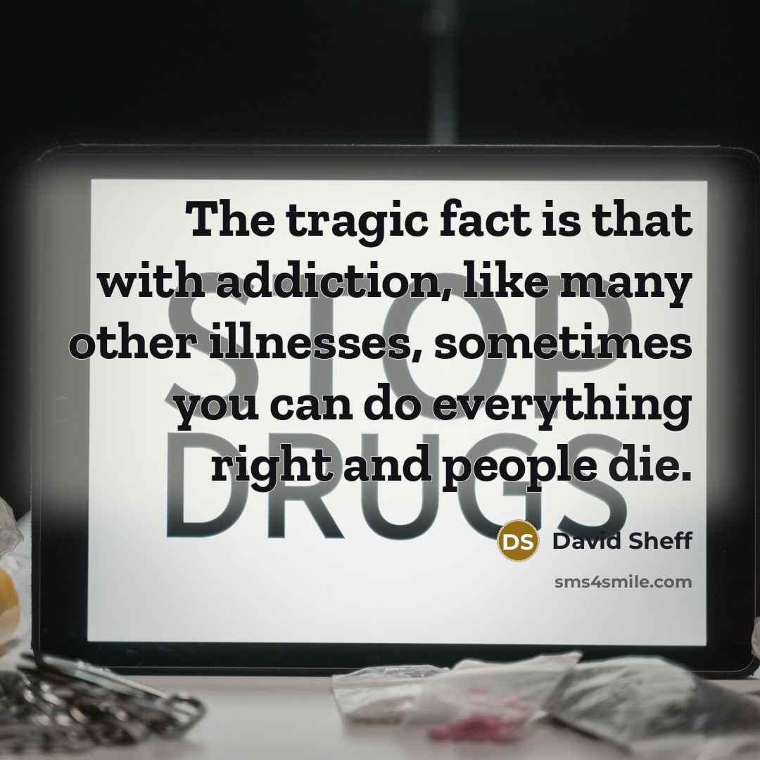 “The tragic fact is that with addiction, like many other illnesses, sometimes you can do everything right and people die.” quote by David Sheff