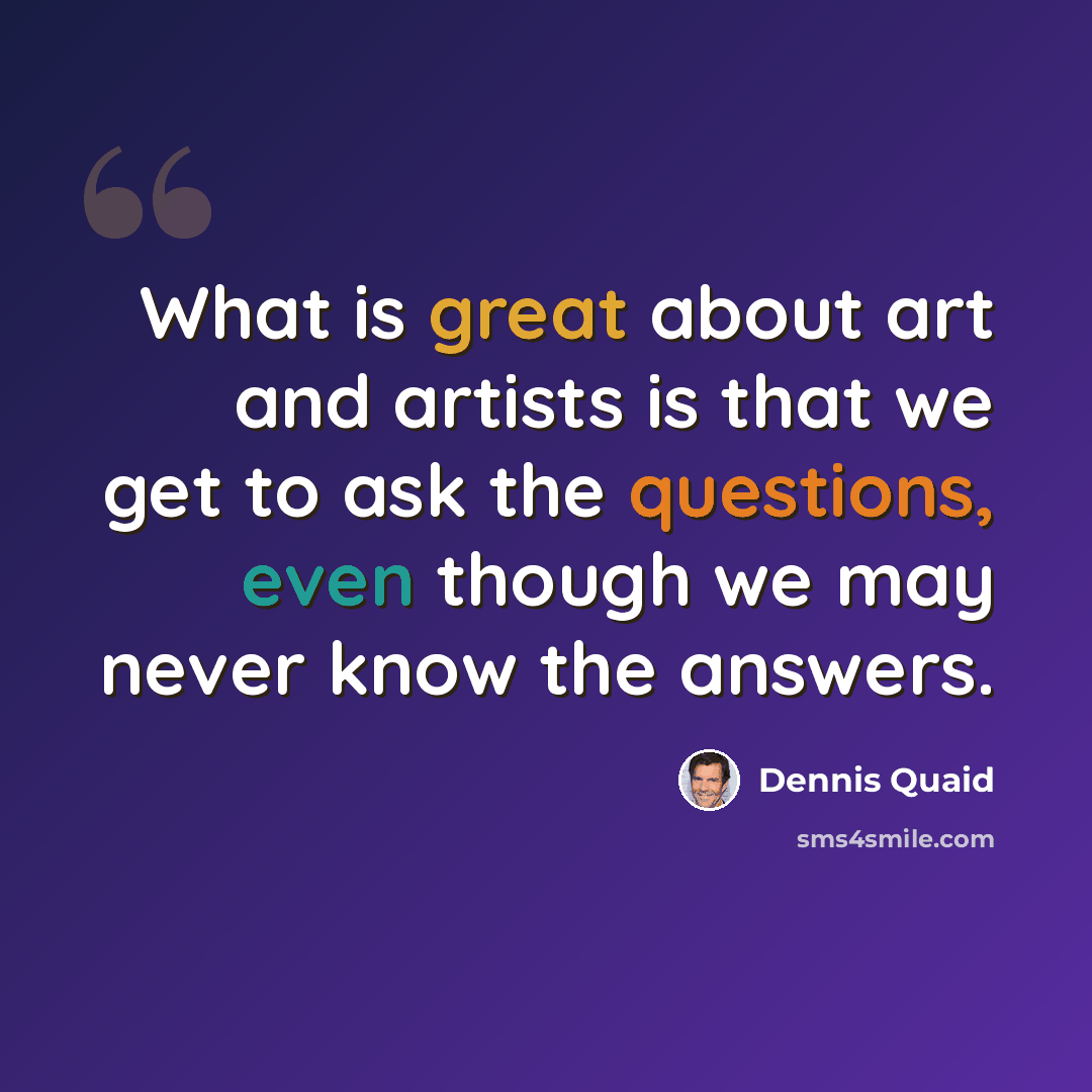 “What is great about art and artists is that we get to ask the questions, even though we may never know the answers.” quote by Dennis Quaid