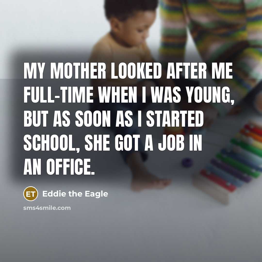 “My mother looked after me full-time when I was young, but as soon as I started school, she got a job in an office.” quote by Eddie the Eagle