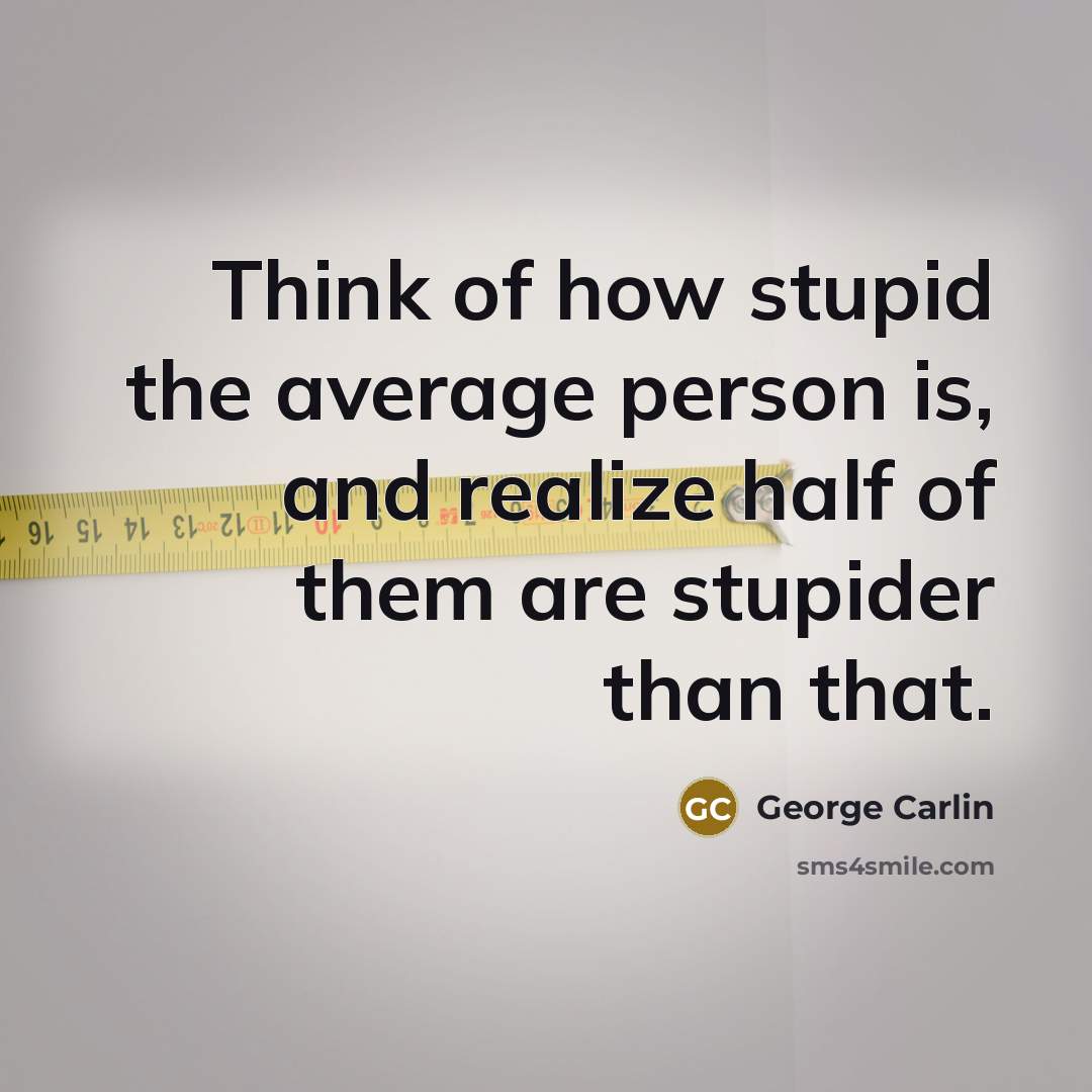 “Think of how stupid the average person is, and realize half of them are stupider than that.” quote by George Carlin