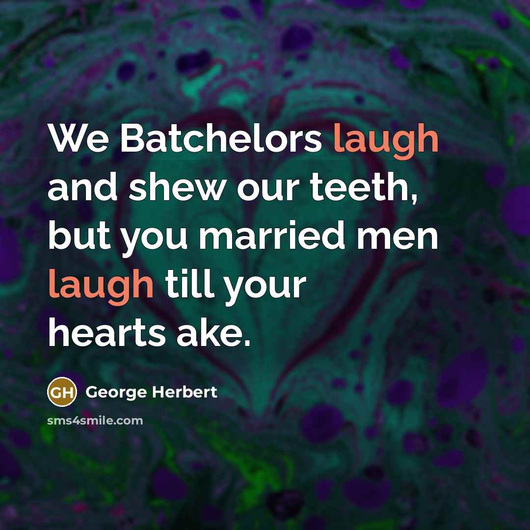 “We Batchelors laugh and shew our teeth, but you married men laugh till your hearts ake.” quote by George Herbert