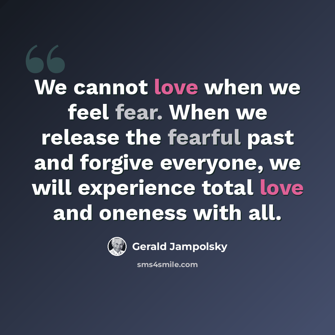 “We cannot love when we feel fear. When we release the fearful past and forgive everyone, we will experience total love and oneness with all.” quote by Gerald Jampolsky