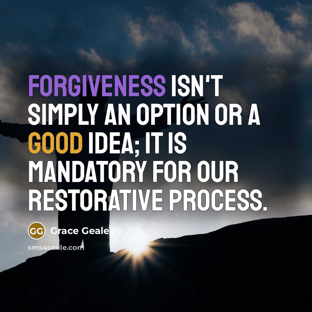 “Forgiveness isn't simply an option or a good idea; it is mandatory for our restorative process.” quote by Grace Gealey