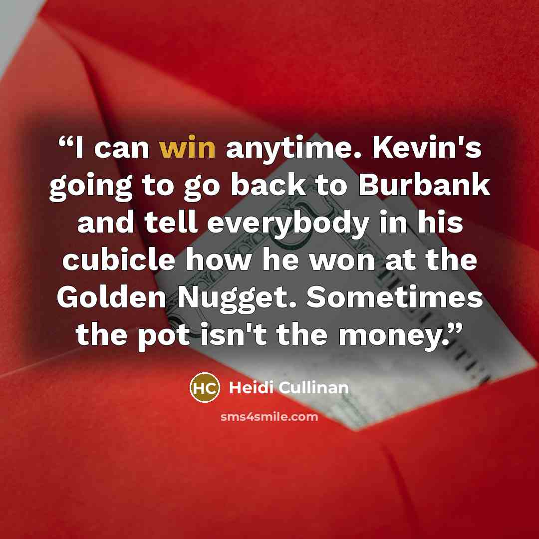 “I can win anytime. Kevin's going to go back to Burbank and tell everybody in his cubicle how he won at the Golden Nugget. Sometimes the pot isn't the money.” quote by Heidi Cullinan