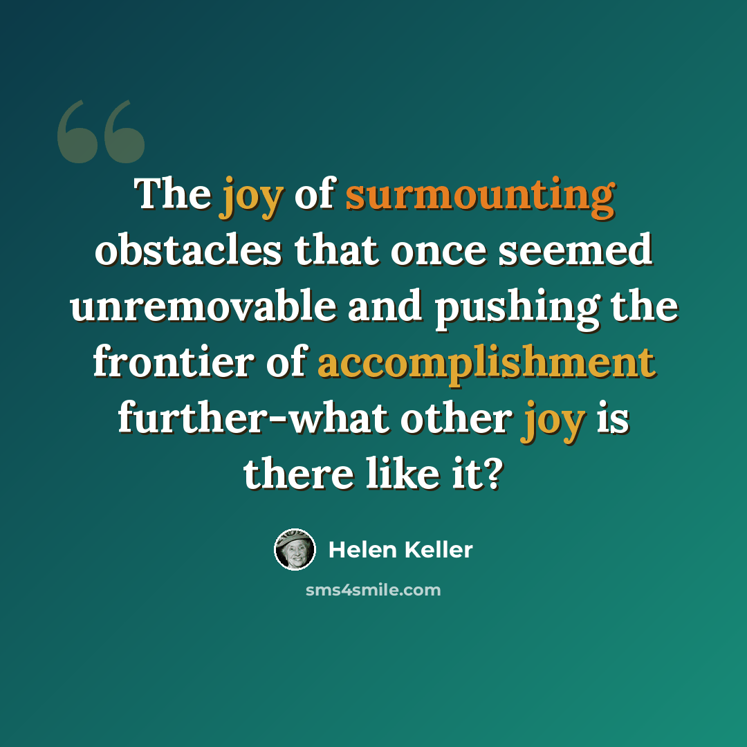 “The joy of surmounting obstacles that once seemed unremovable and pushing the frontier of accomplishment further-what other joy is there like it?” quote by Helen Keller