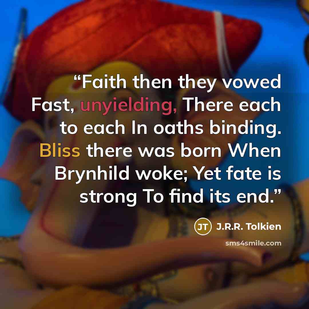 “Faith then they vowed Fast, unyielding, There each to each In oaths binding. Bliss there was born When Brynhild woke; Yet fate is strong To find its end.” quote by J.R.R. Tolkien