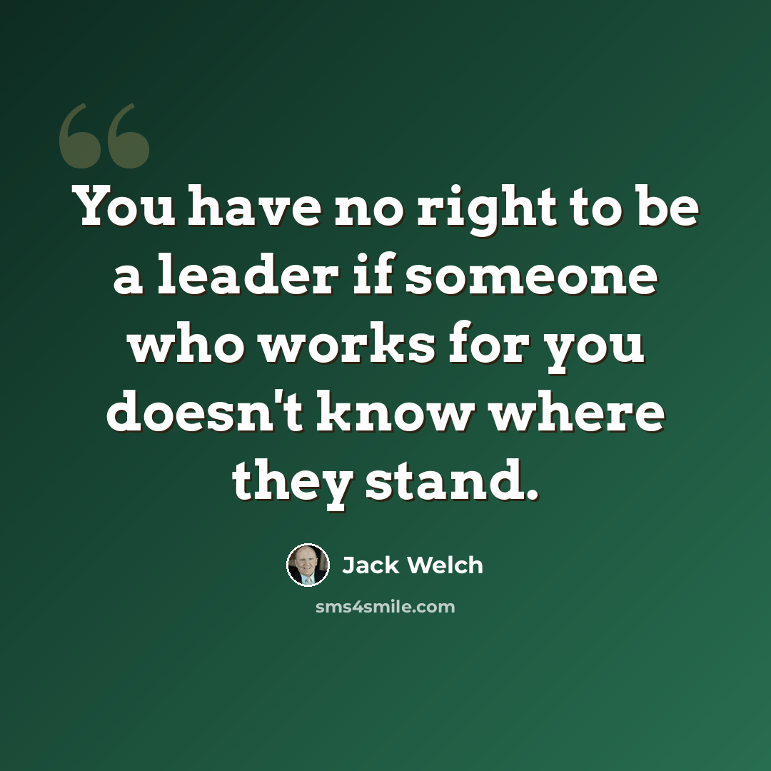 “You have no right to be a leader if someone who works for you doesn't know where they stand.” quote by Jack Welch