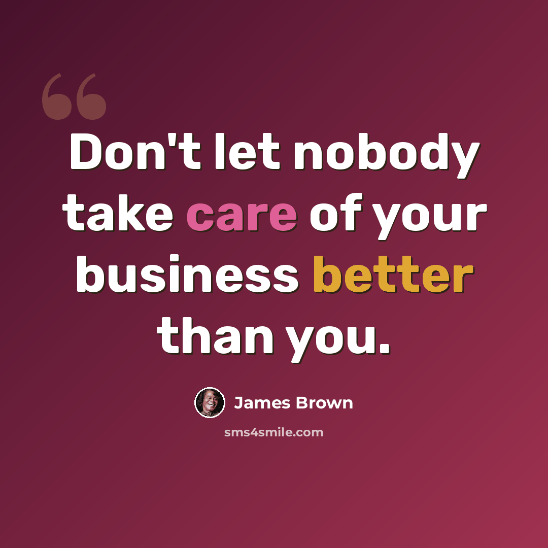 “Don't let nobody take care of your business better than you.” quote by James Brown