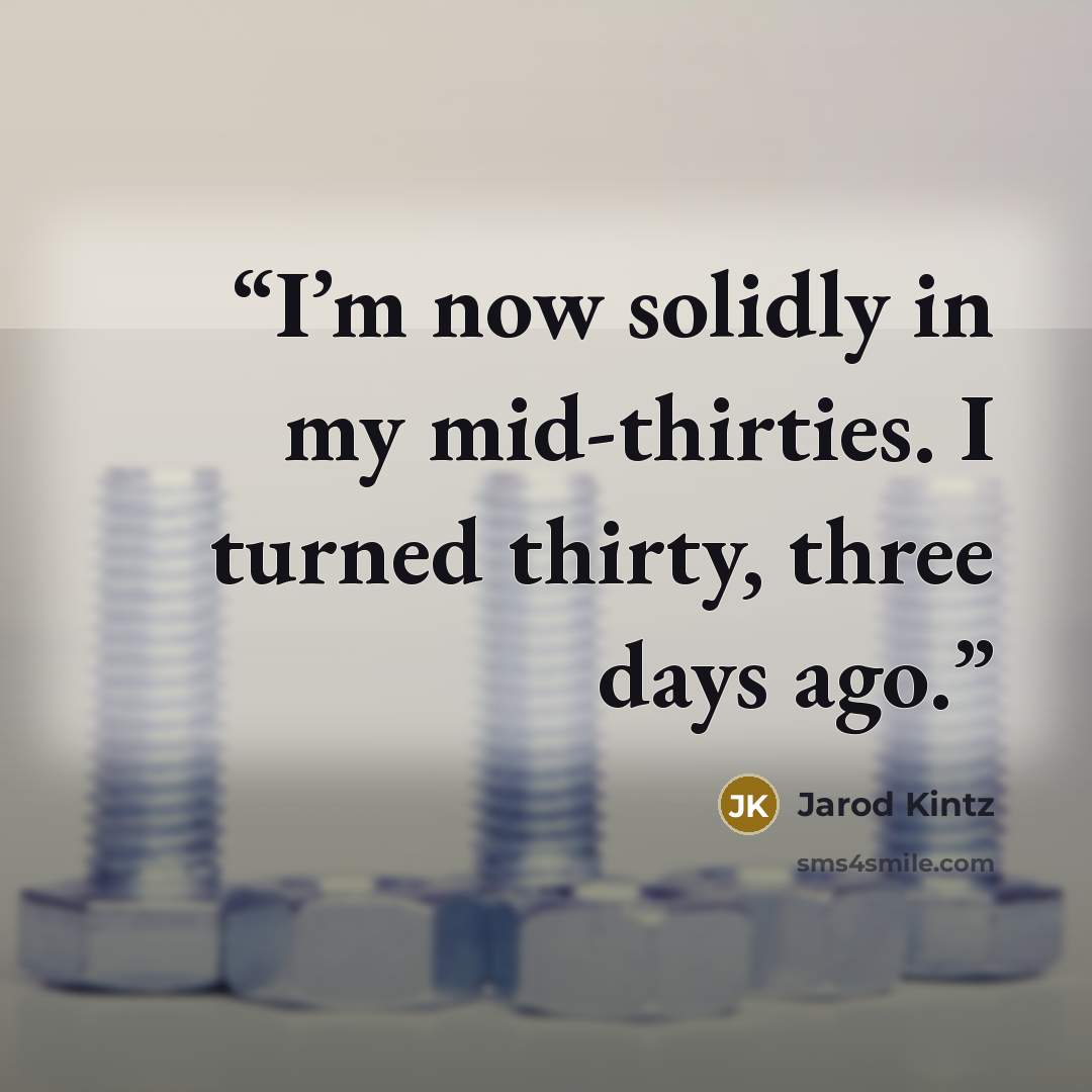 “I’m now solidly in my mid-thirties. I turned thirty, three days ago.” quote by Jarod Kintz