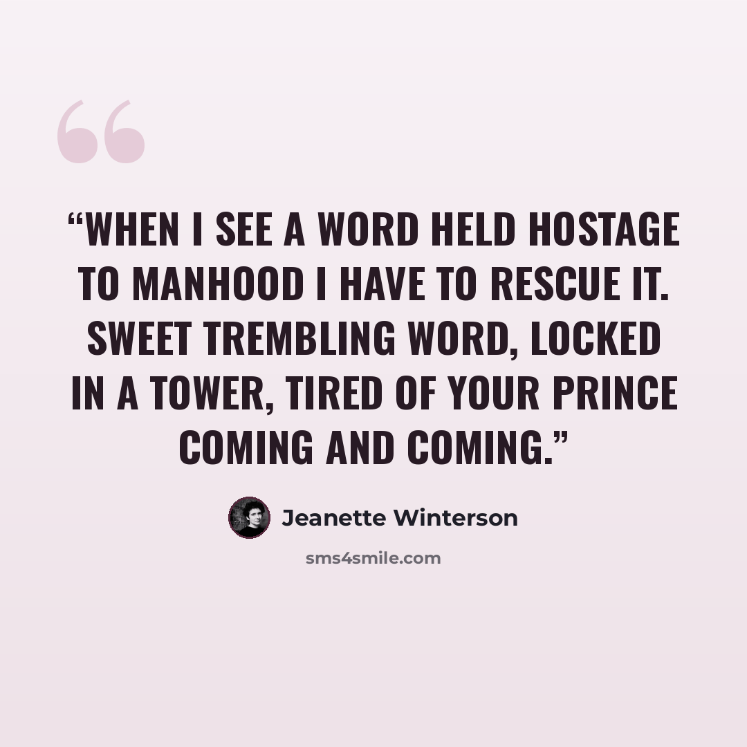 “When I see a word held hostage to manhood I have to rescue it. Sweet trembling word, locked in a tower, tired of your Prince coming and coming.” quote by Jeanette Winterson