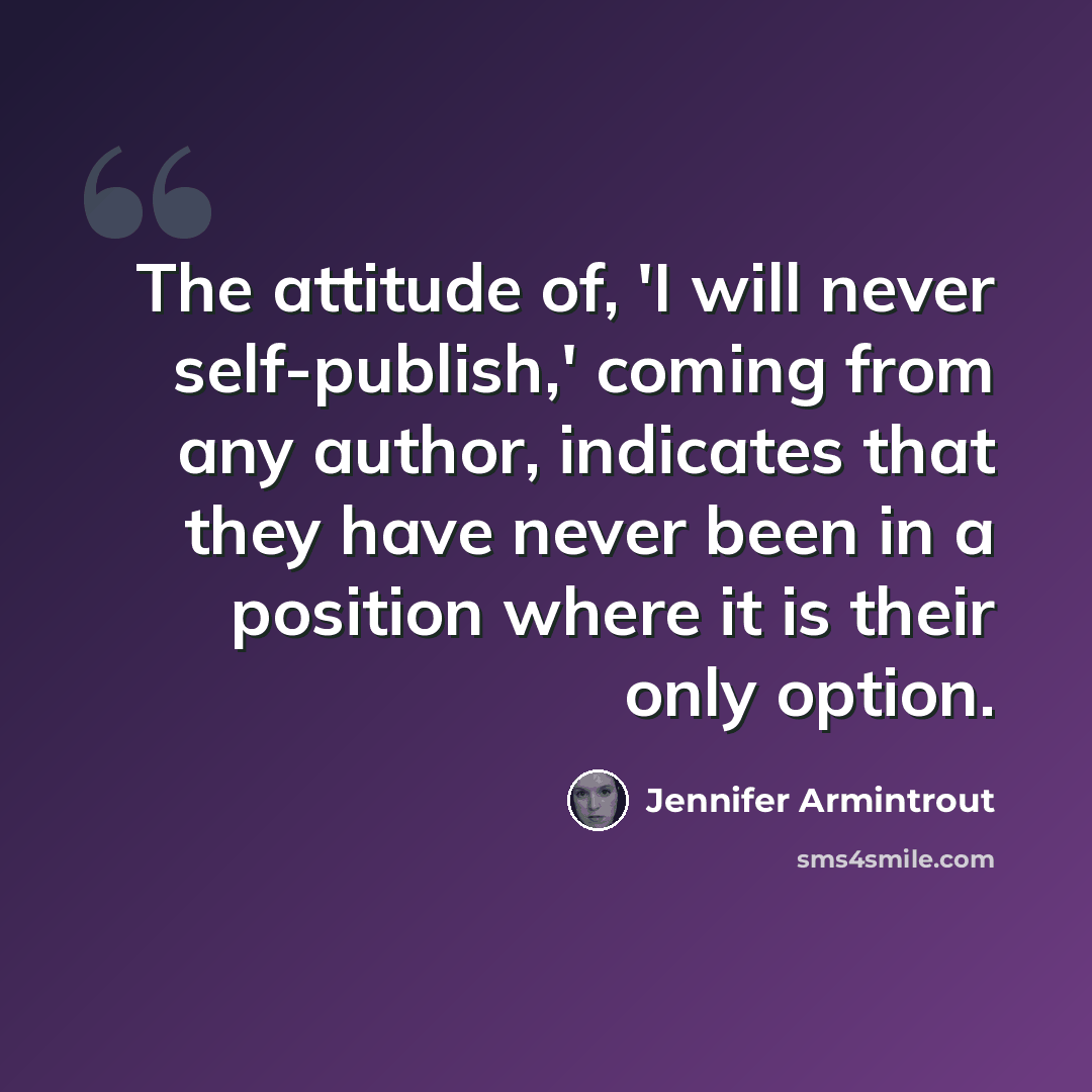 “The attitude of, 'I will never self-publish,' coming from any author, indicates that they have never been in a position where it is their only option.” quote by Jennifer Armintrout