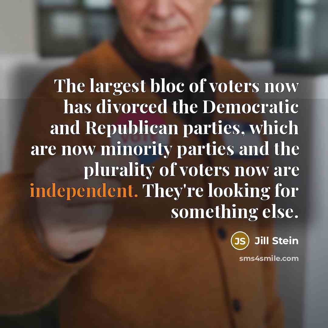 “The largest bloc of voters now has divorced the Democratic and Republican parties, which are now minority parties and the plurality of voters now are independent. They're looking for something else.” quote by Jill Stein