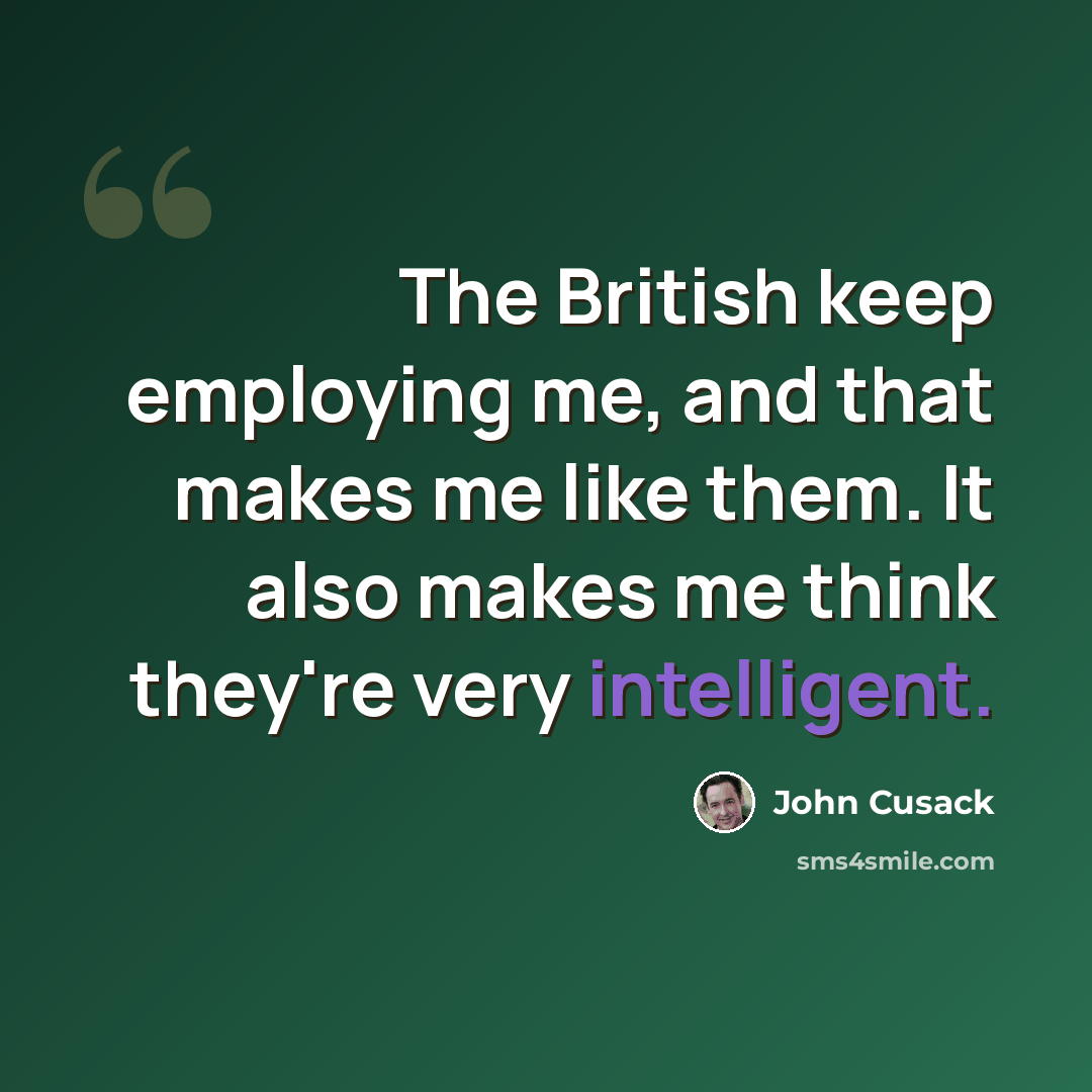 “The British keep employing me, and that makes me like them. It also makes me think they're very intelligent.” quote by John Cusack