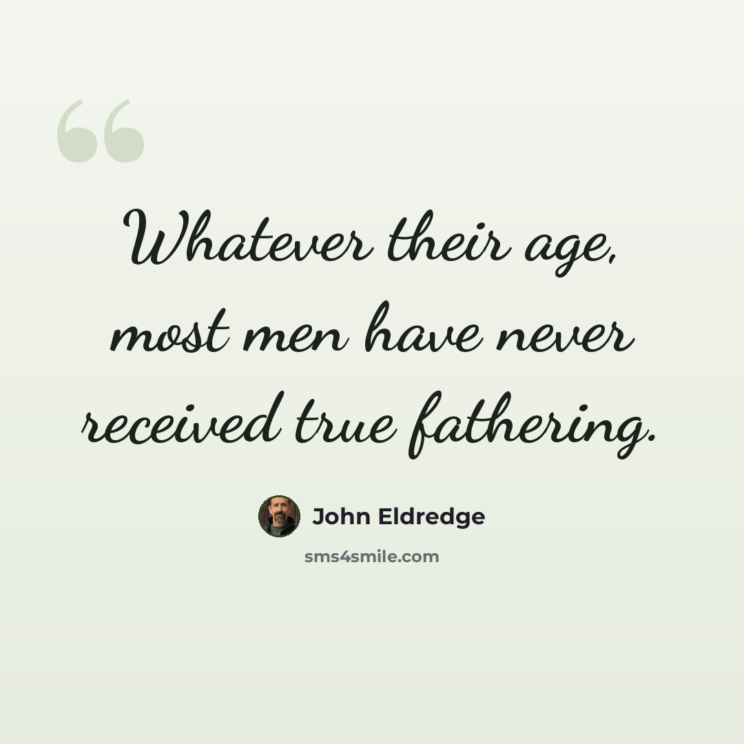 “Whatever their age, most men have never received true fathering.” quote by John Eldredge