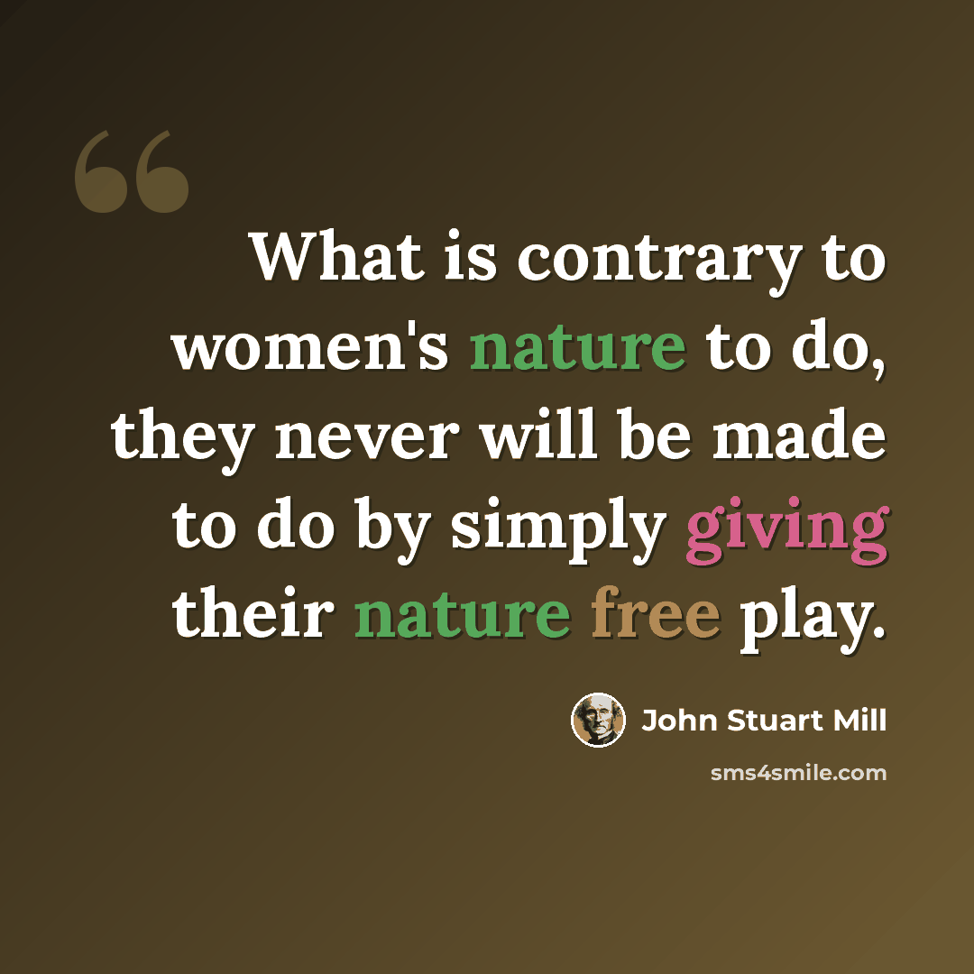 “What is contrary to women's nature to do, they never will be made to do by simply giving their nature free play.” quote by John Stuart Mill