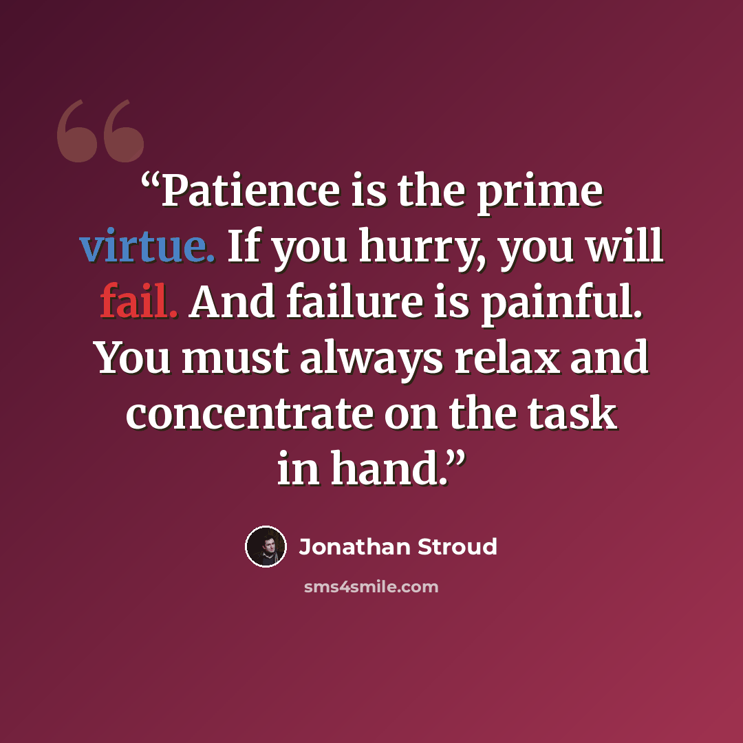 “Patience is the prime virtue. If you hurry, you will fail. And failure is painful. You must always relax and concentrate on the task in hand.” quote by Jonathan Stroud