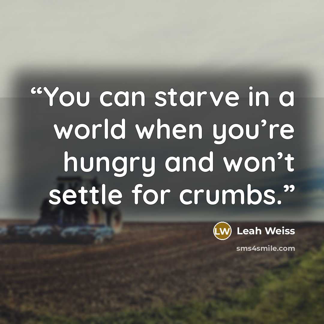 “You can starve in a world when you’re hungry and won’t settle for crumbs.” quote by Leah Weiss