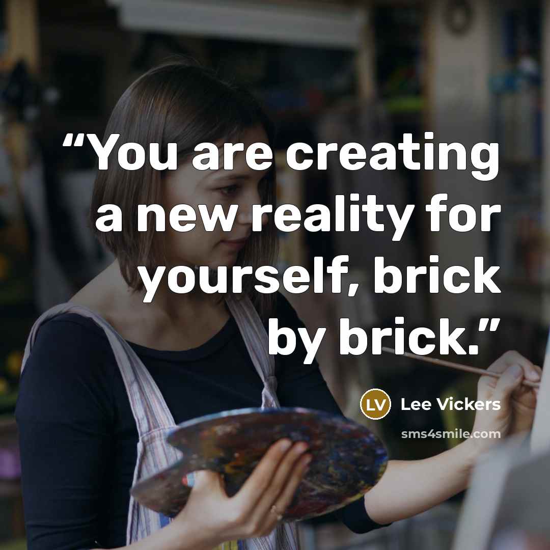 “You are creating a new reality for yourself, brick by brick.” quote by Lee Vickers