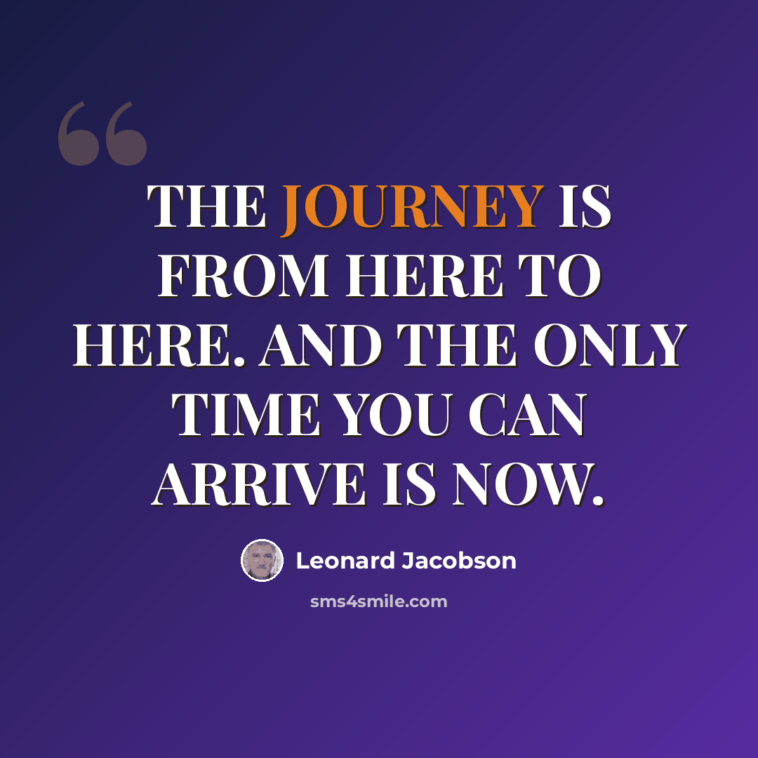 “THE JOURNEY IS FROM HERE TO HERE. AND THE ONLY TIME YOU CAN ARRIVE IS NOW.” quote by Leonard Jacobson