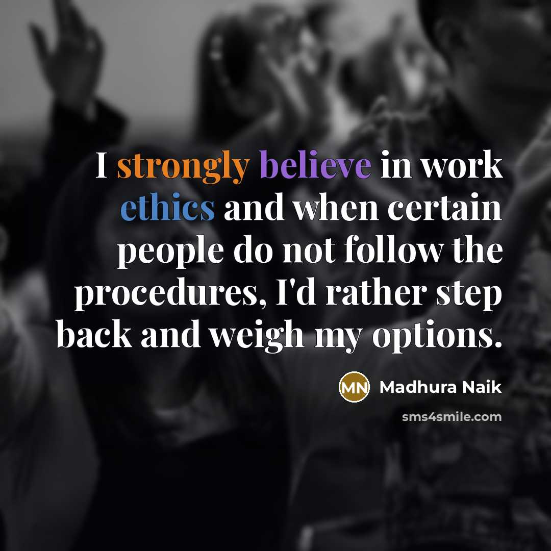 “I strongly believe in work ethics and when certain people do not follow the procedures, I'd rather step back and weigh my options.” quote by Madhura Naik