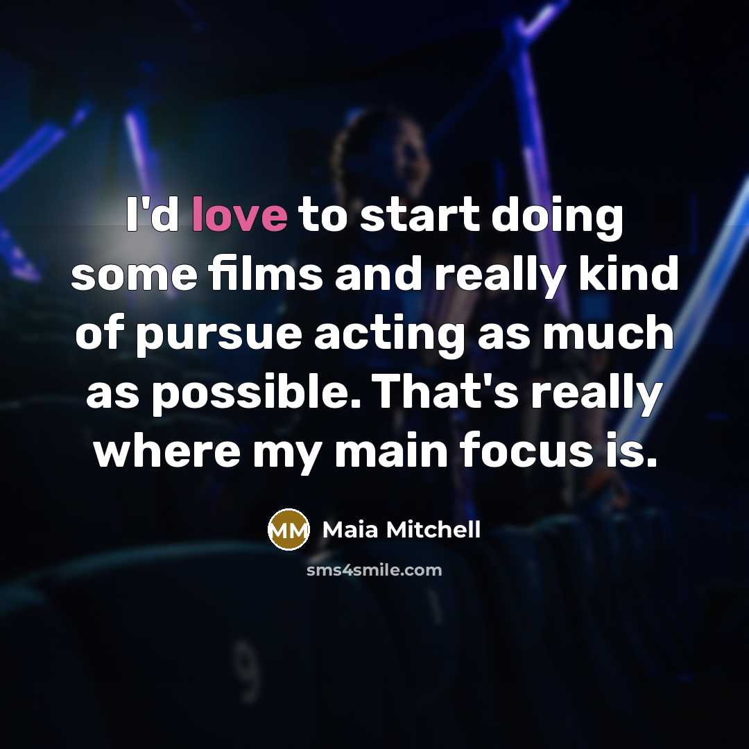 “I'd love to start doing some films and really kind of pursue acting as much as possible. That's really where my main focus is.” quote by Maia Mitchell