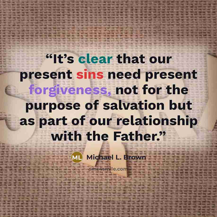 “It’s clear that our present sins need present forgiveness, not for the purpose of salvation but as part of our relationship with the Father.” quote by Michael L. Brown
