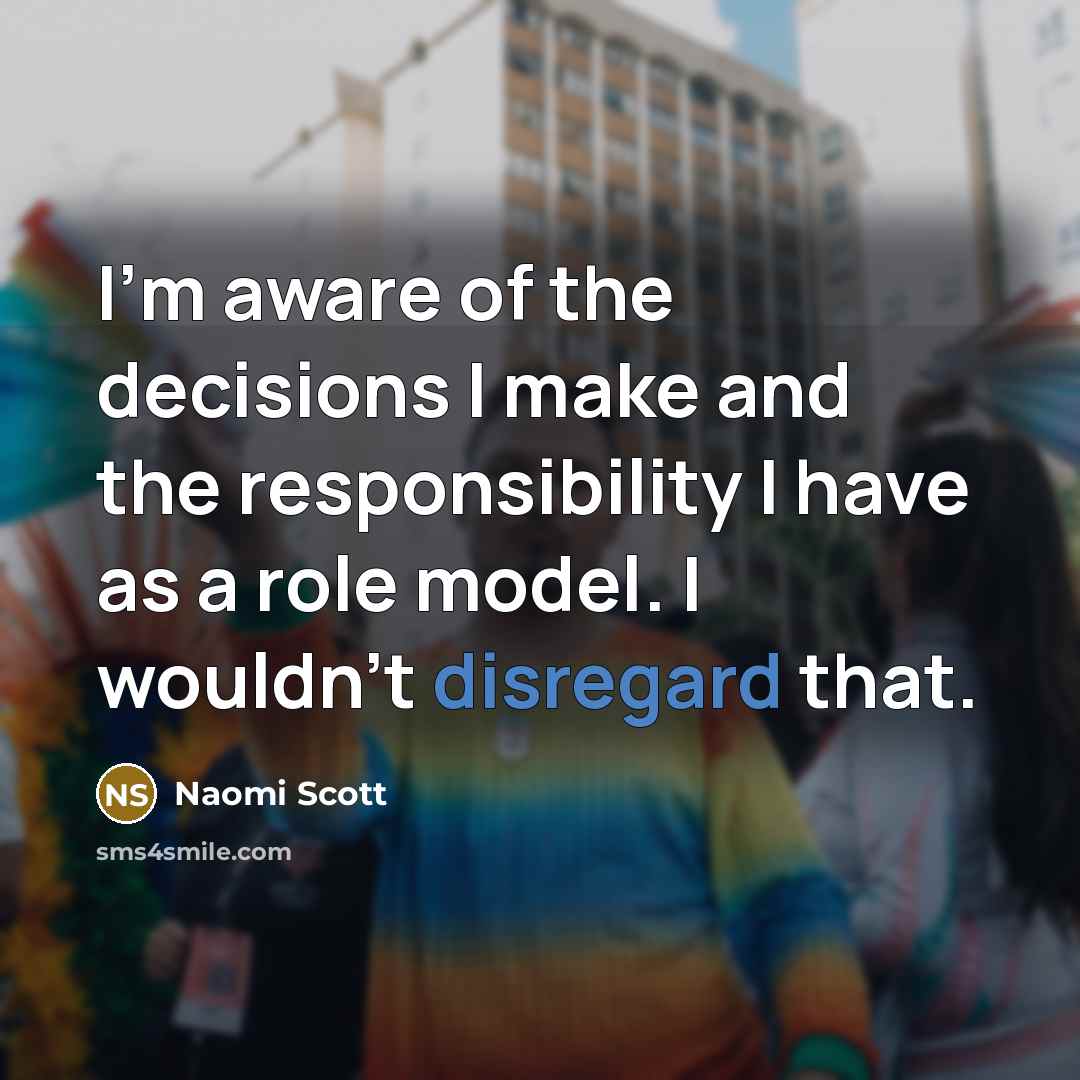 “I'm aware of the decisions I make and the responsibility I have as a role model. I wouldn't disregard that.” quote by Naomi Scott