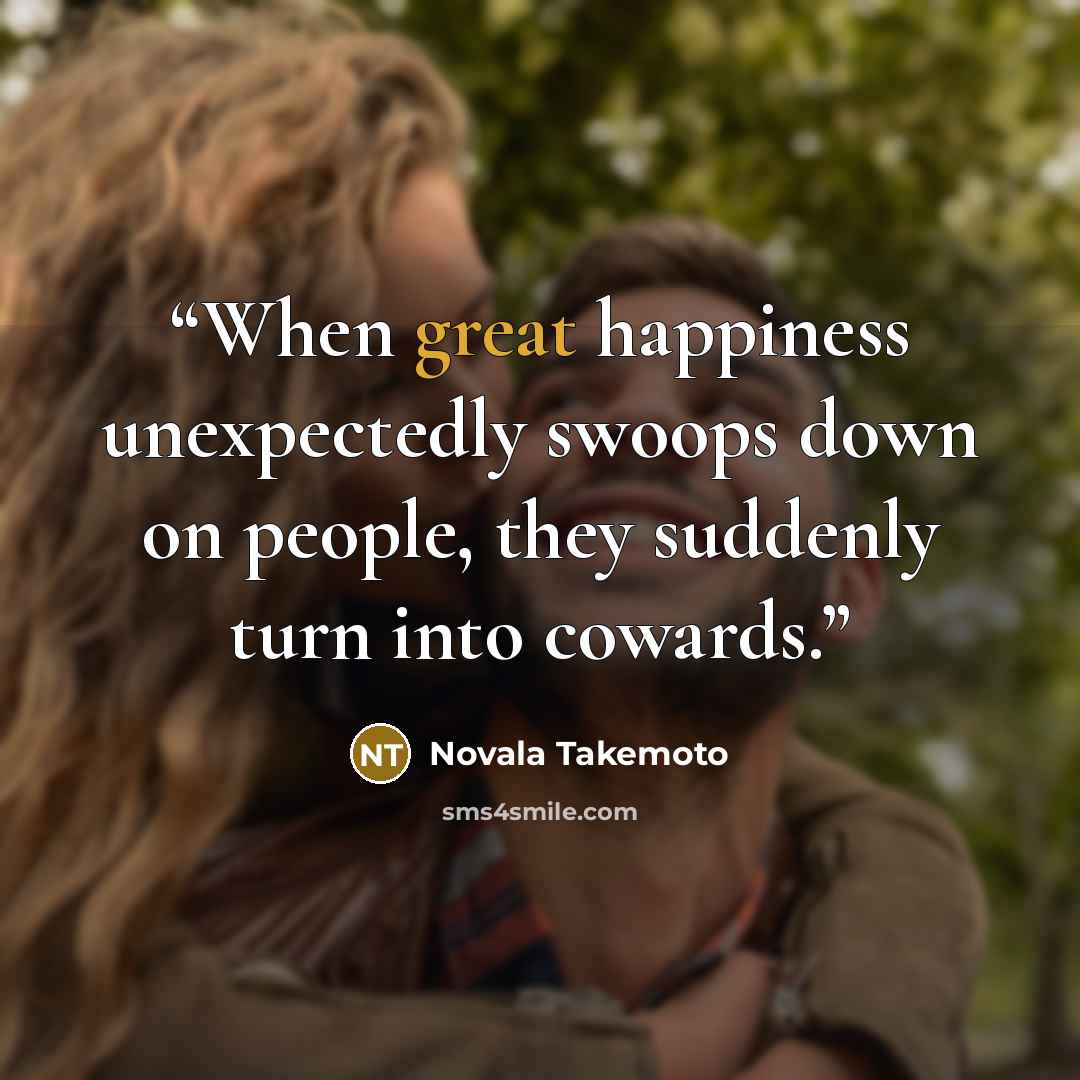“When great happiness unexpectedly swoops down on people, they suddenly turn into cowards.” quote by Novala Takemoto
