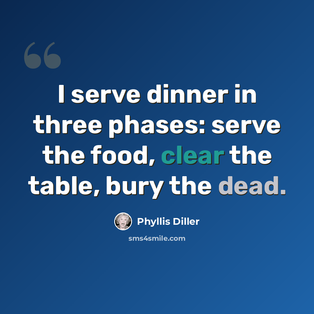 “I serve dinner in three phases: serve the food, clear the table, bury the dead.” quote by Phyllis Diller