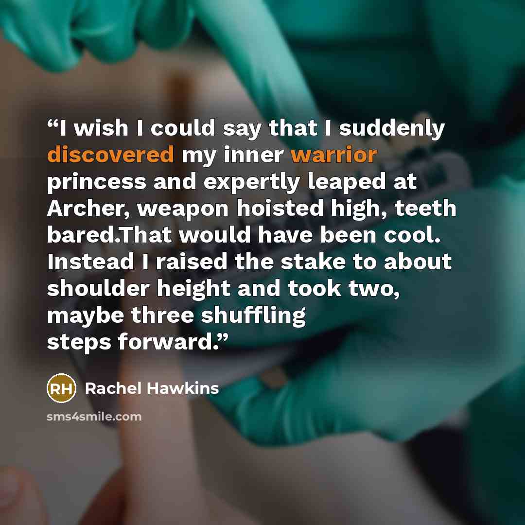 “I wish I could say that I suddenly discovered my inner warrior princess and expertly leaped at Archer, weapon hoisted high, teeth bared.That would have been cool. Instead I raised the stake to about shoulder height and took two, maybe three shuffling steps forward.” quote by Rachel Hawkins