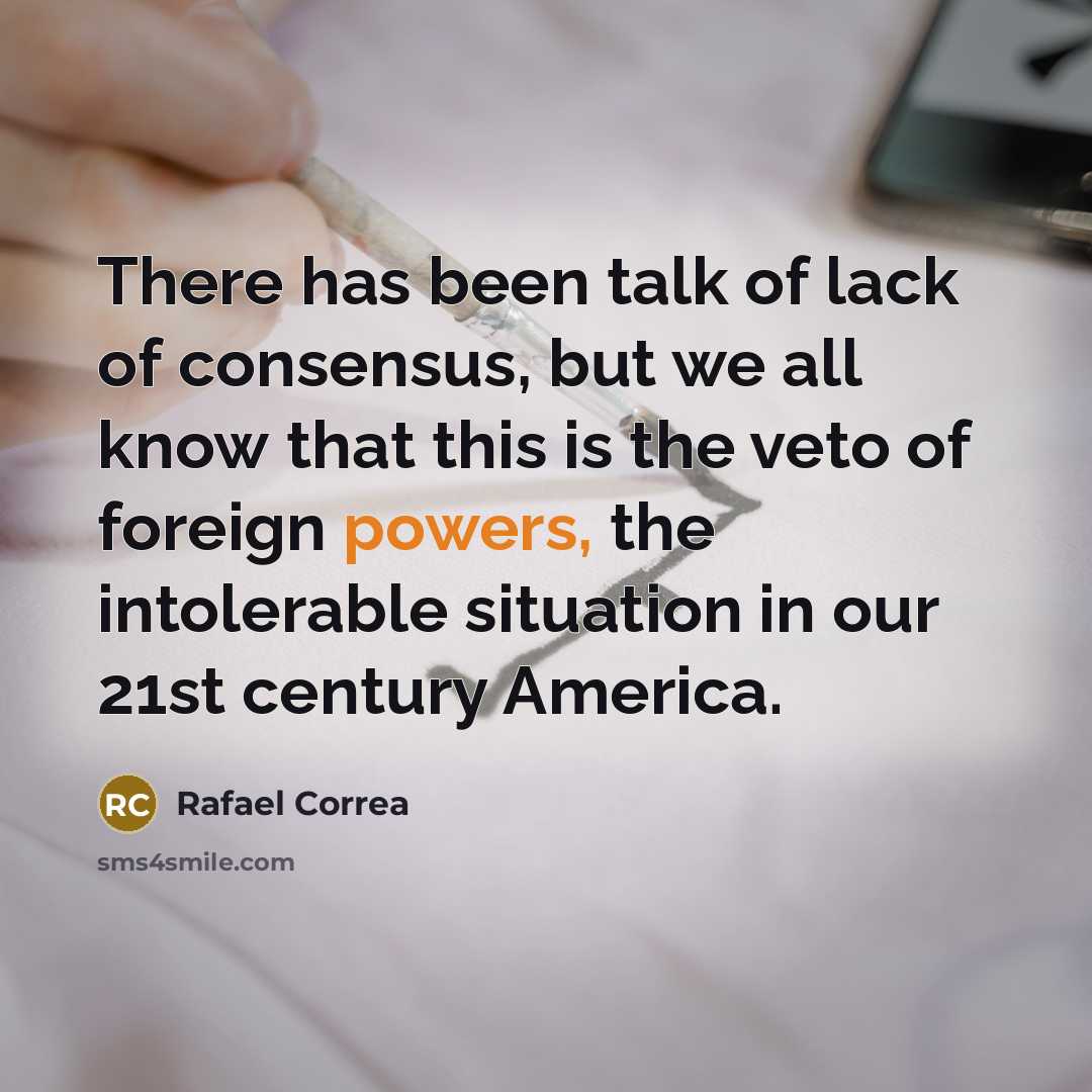 “There has been talk of lack of consensus, but we all know that this is the veto of foreign powers, the intolerable situation in our 21st century America.” quote by Rafael Correa