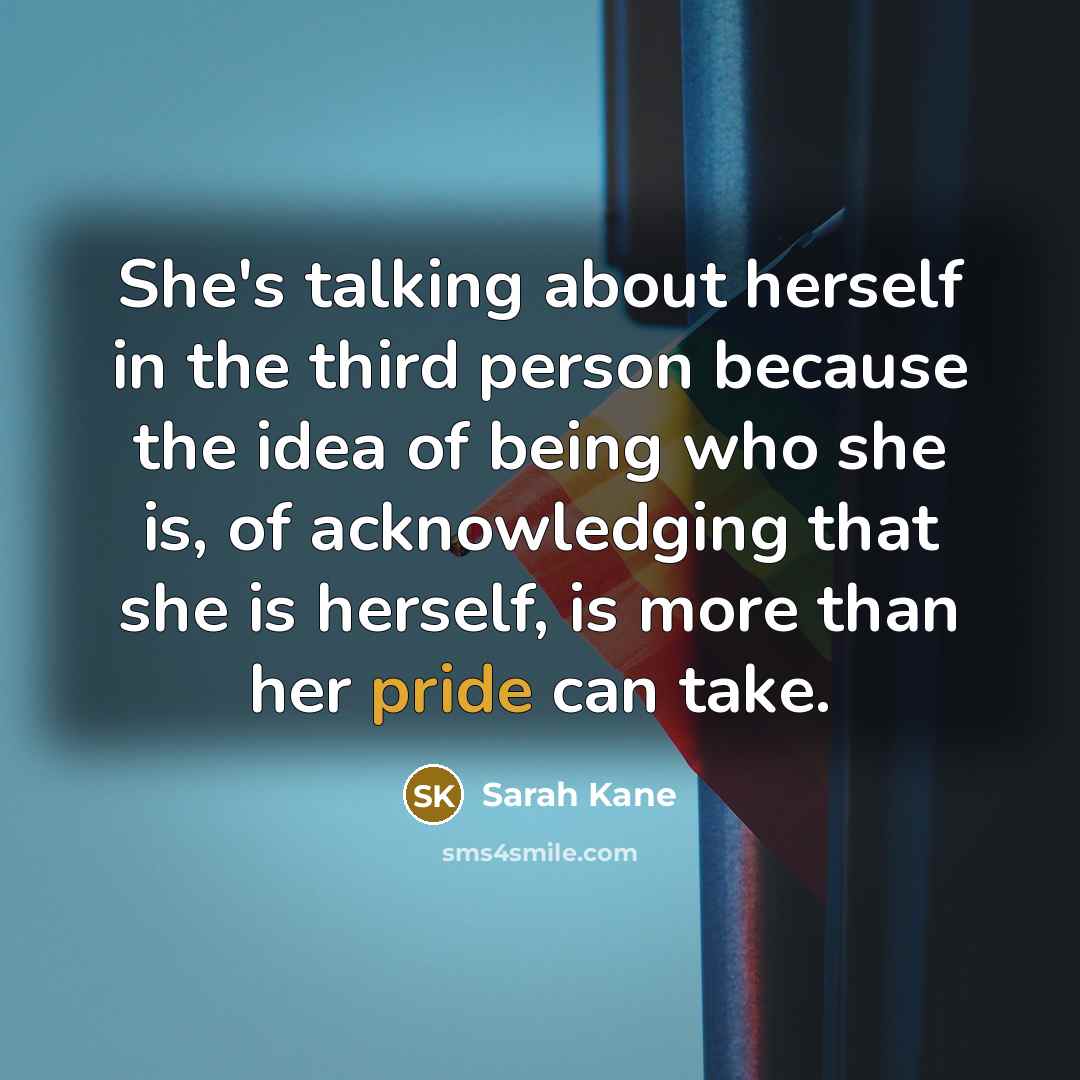 “She's talking about herself in the third person because the idea of being who she is, of acknowledging that she is herself, is more than her pride can take.” quote by Sarah Kane