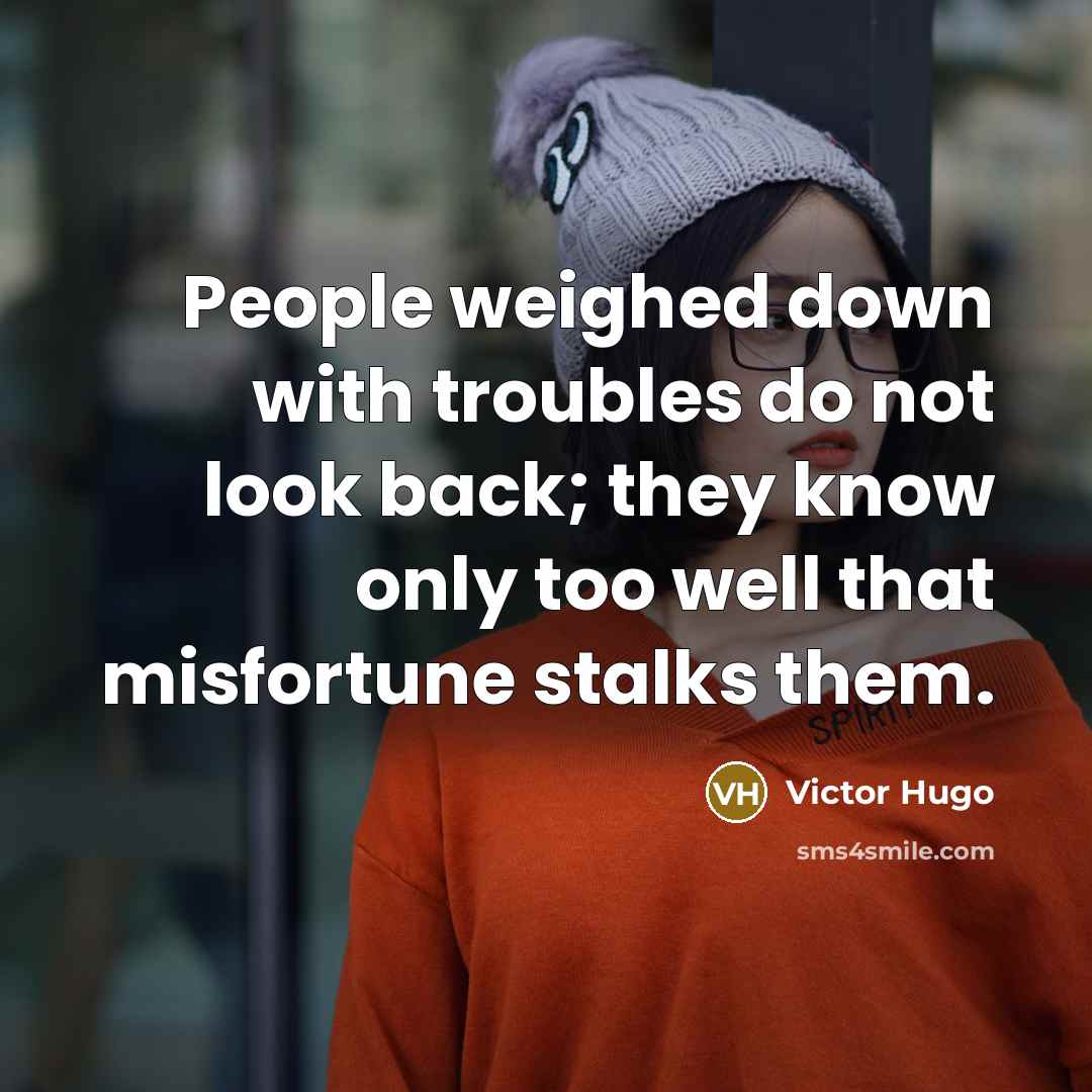 “People weighed down with troubles do not look back; they know only too well that misfortune stalks them.” quote by Victor Hugo