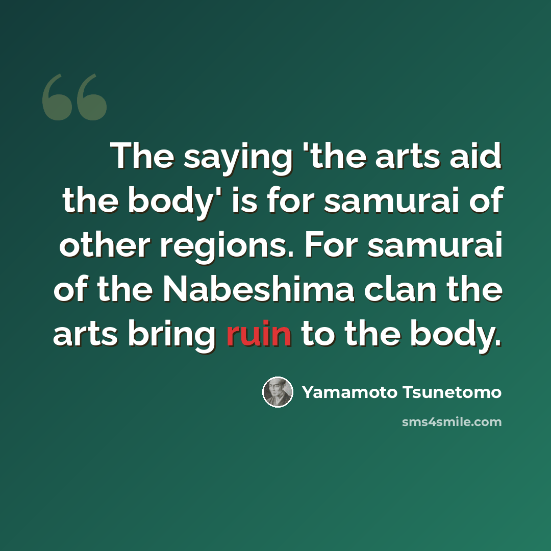 “The saying 'the arts aid the body' is for samurai of other regions. For samurai of the Nabeshima clan the arts bring ruin to the body.” quote by Yamamoto Tsunetomo